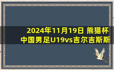 2024年11月19日 熊猫杯 中国男足U19vs吉尔吉斯斯坦U19 全场录像